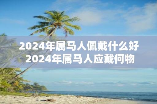 2025年属马人佩戴什么好 2025年属马人应戴何物