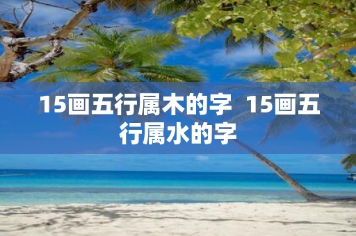15画五行属木的字 15画五行属水的字