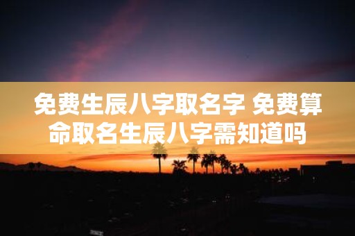 免费生辰八字取名字 免费算命取名生辰八字需知道吗