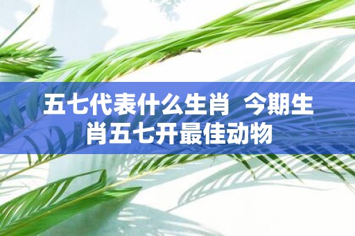 五七代表什么生肖 今期生肖五七开最佳动物