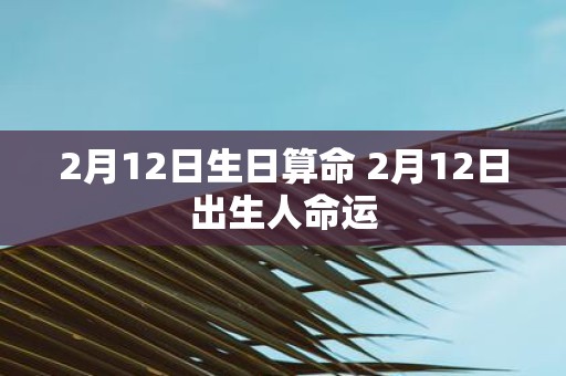 2月12日生日算命 2月12日出生人命运