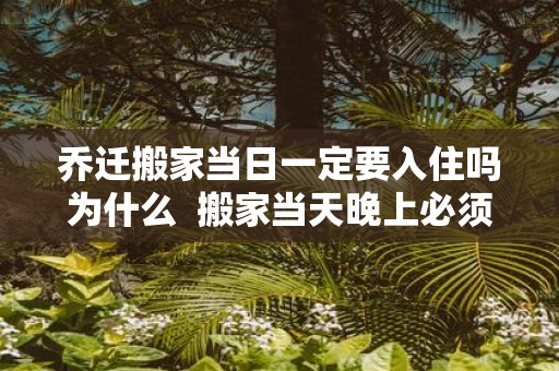 乔迁搬家当日一定要入住吗为什么 搬家当天晚上必须住人吗