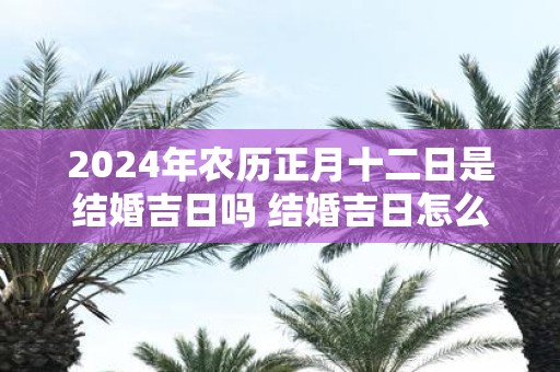 2025年农历正月十二日是结婚吉日吗 结婚吉日怎么选