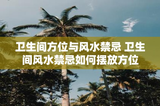 卫生间方位与风水禁忌 卫生间风水禁忌如何摆放方位