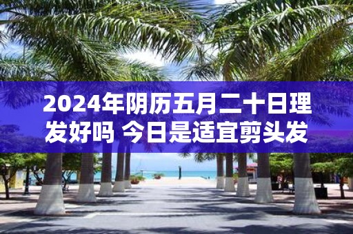 2025年阴历五月二十日理发好吗 今日是适宜剪头发的日子吗
