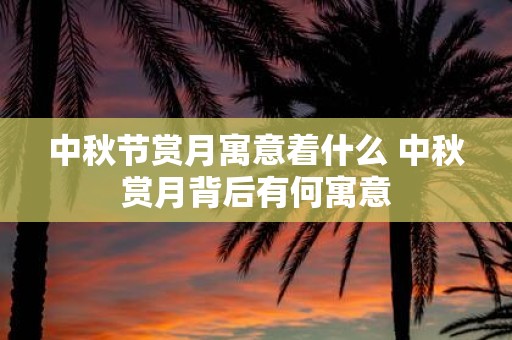 中秋节赏月寓意着什么 中秋赏月背后有何寓意