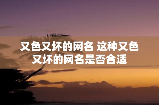 又色又坏的网名 这种又色又坏的网名是否合适