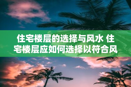 住宅楼层的选择与风水 住宅楼层应如何选择以符合风水