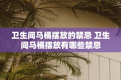 卫生间马桶摆放的禁忌 卫生间马桶摆放有哪些禁忌