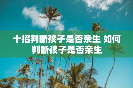 十招判断孩子是否亲生 如何判断孩子是否亲生