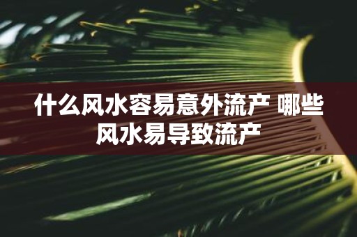 什么风水容易意外流产 哪些风水易导致流产
