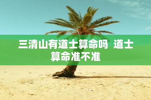 三清山有道士算命吗 道士算命准不准