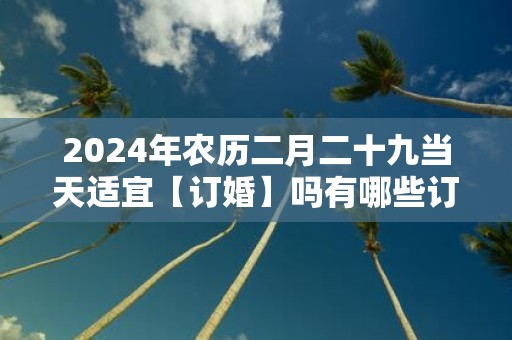 2025年农历二月二十九当天适宜【订婚】吗有哪些订婚吉时