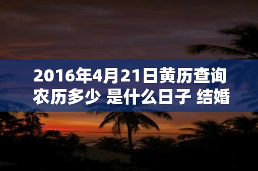 2016年4月21日黄历查询 农历多少 是什么日子 结婚吉时