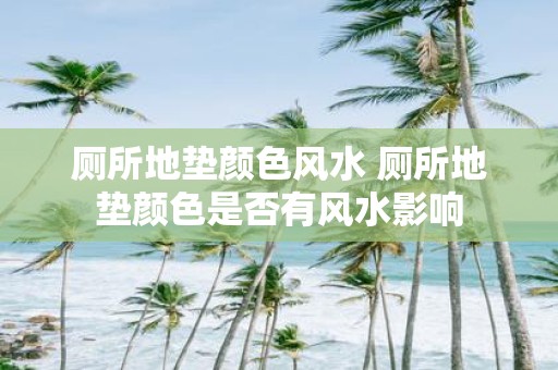 厕所地垫颜色风水 厕所地垫颜色是否有风水影响