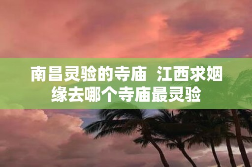 南昌灵验的寺庙 江西求姻缘去哪个寺庙最灵验