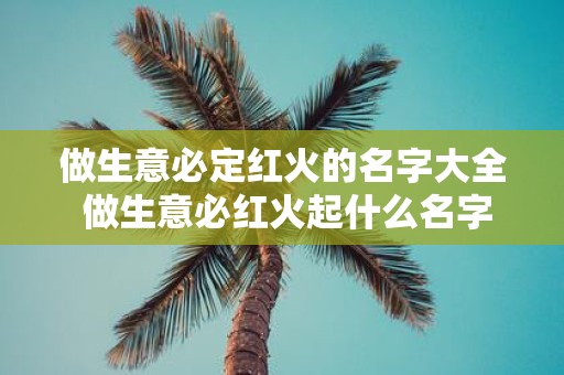 做生意必定红火的名字大全 做生意必红火起什么名字好