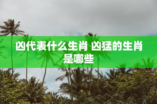 凶代表什么生肖 凶猛的生肖是哪些