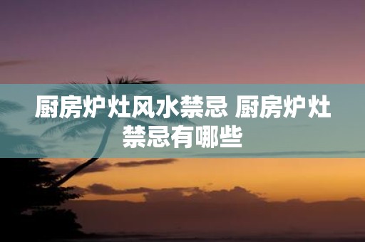 厨房炉灶风水禁忌 厨房炉灶禁忌有哪些