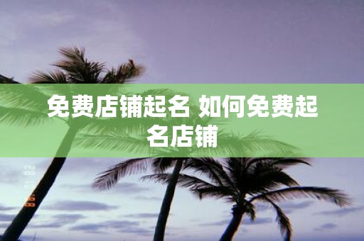 免费店铺起名 如何免费起名店铺