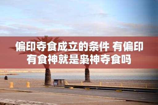 偏印夺食成立的条件 有偏印有食神就是枭神夺食吗