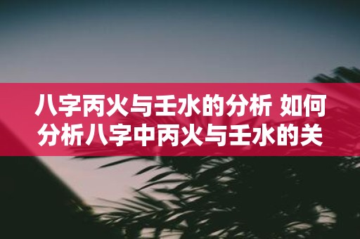 八字丙火与壬水的分析 如何分析八字中丙火与壬水的关系