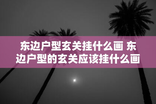 东边户型玄关挂什么画 东边户型的玄关应该挂什么画