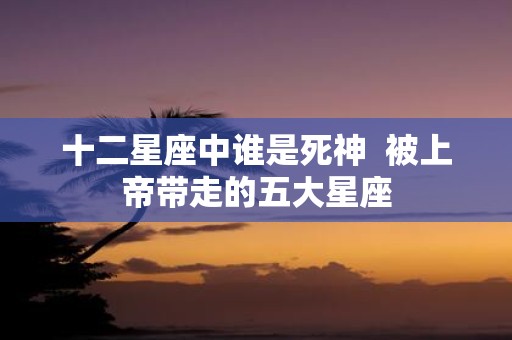 十二星座中谁是死神 被上帝带走的五大星座