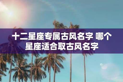 十二星座专属古风名字 哪个星座适合取古风名字