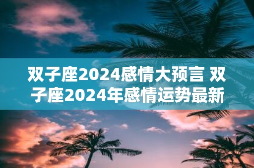 双子座2025感情大预言 双子座2025年感情运势最新预测