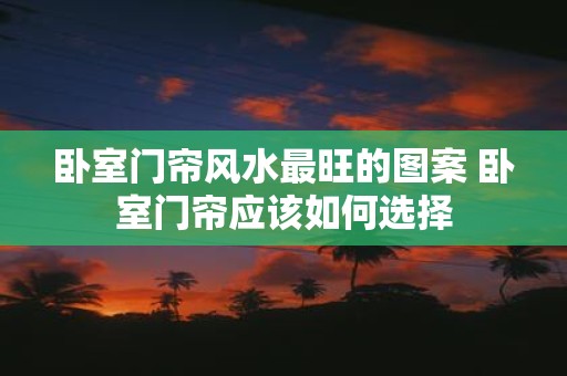 卧室门帘风水最旺的图案 卧室门帘应该如何选择