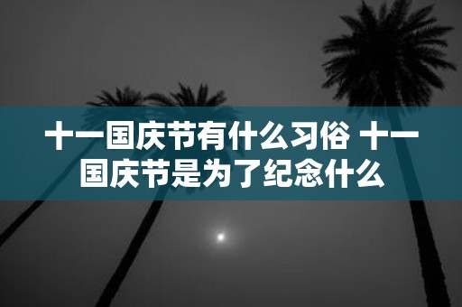十一国庆节有什么习俗 十一国庆节是为了纪念什么