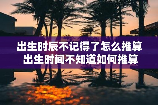 出生时辰不记得了怎么推算 出生时间不知道如何推算