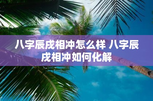 八字辰戌相冲怎么样 八字辰戌相冲如何化解