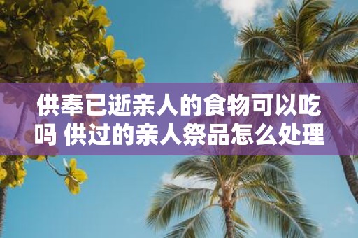 供奉已逝亲人的食物可以吃吗 供过的亲人祭品怎么处理