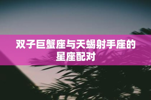 双子巨蟹座与天蝎射手座的星座配对
