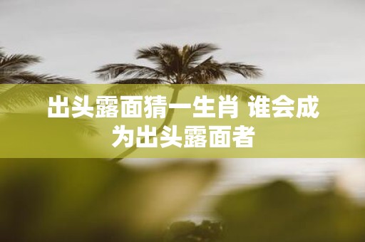 出头露面猜一生肖 谁会成为出头露面者