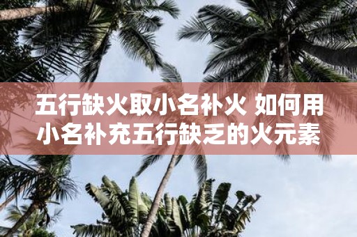 五行缺火取小名补火 如何用小名补充五行缺乏的火元素