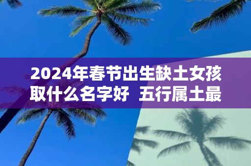 2025年春节出生缺土女孩取什么名字好 五行属土最吉利的字
