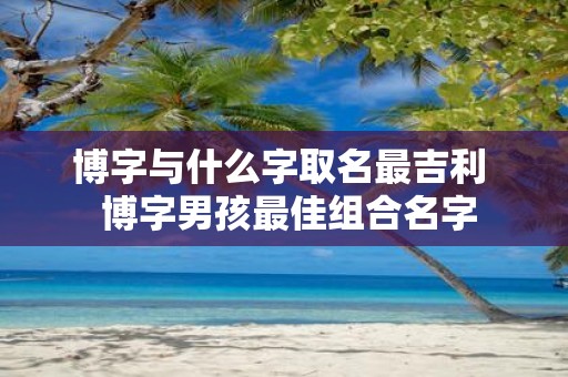 博字与什么字取名最吉利 博字男孩最佳组合名字