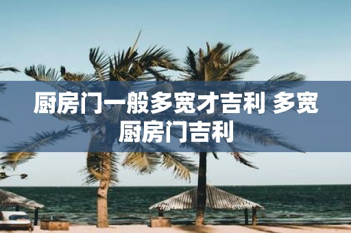 厨房门一般多宽才吉利 多宽厨房门吉利