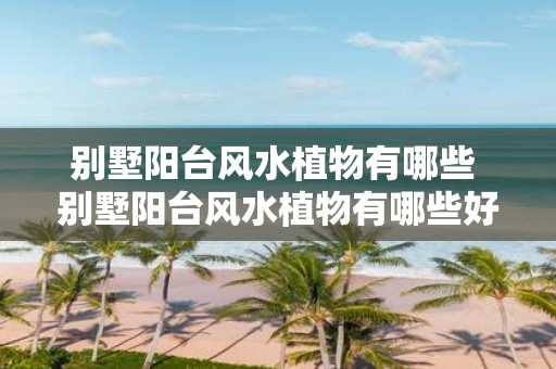 别墅阳台风水植物有哪些 别墅阳台风水植物有哪些好