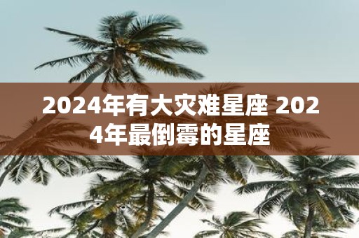 2025年有大灾难星座 2025年最倒霉的星座