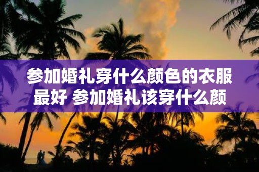 参加婚礼穿什么颜色的衣服最好 参加婚礼该穿什么颜色衣服