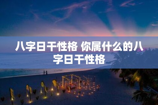 八字日干性格 你属什么的八字日干性格