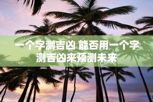一个字测吉凶 能否用一个字测吉凶来预测未来