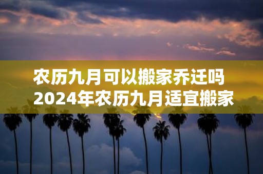 农历九月可以搬家乔迁吗 2025年农历九月适宜搬家的吉日有哪些