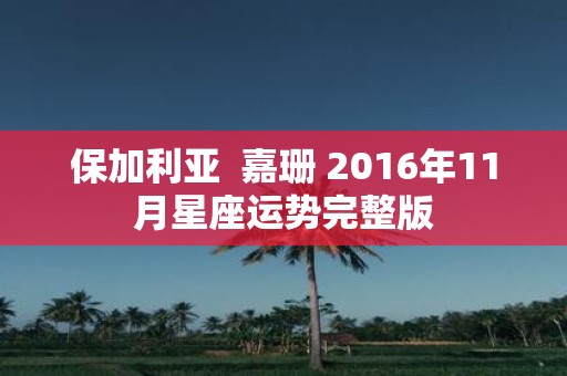 保加利亚 嘉珊 2016年11月星座运势完整版