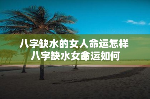 八字缺水的女人命运怎样 八字缺水女命运如何