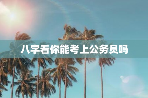 八字看你能考上公务员吗